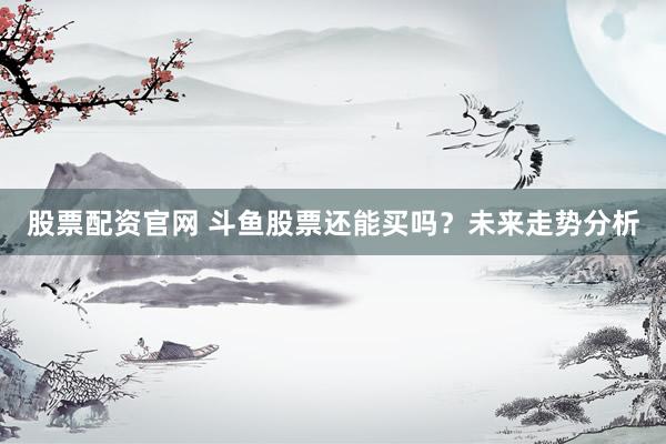 股票配资官网 斗鱼股票还能买吗？未来走势分析