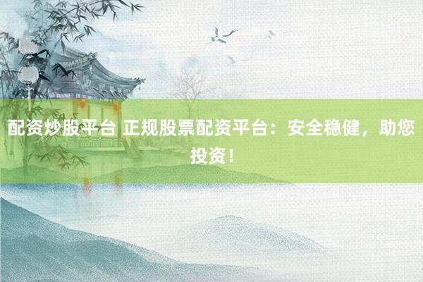 配资炒股平台 正规股票配资平台：安全稳健，助您投资！