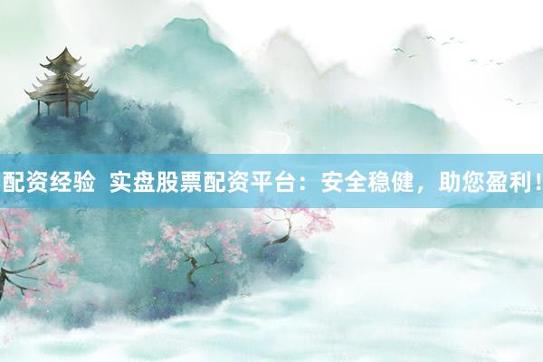 配资经验  实盘股票配资平台：安全稳健，助您盈利！