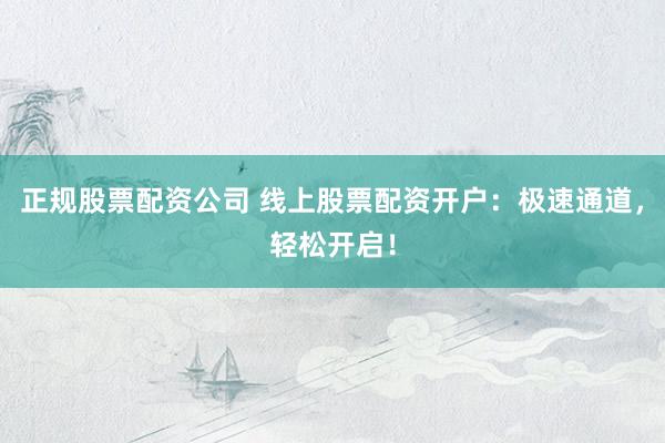 正规股票配资公司 线上股票配资开户：极速通道，轻松开启！