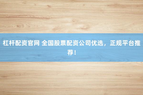 杠杆配资官网 全国股票配资公司优选，正规平台推荐！