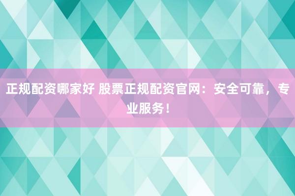 正规配资哪家好 股票正规配资官网：安全可靠，专业服务！