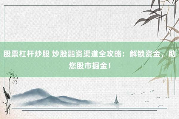 股票杠杆炒股 炒股融资渠道全攻略：解锁资金，助您股市掘金！