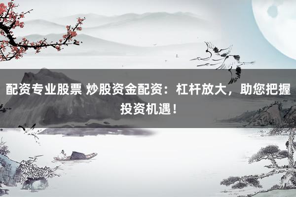 配资专业股票 炒股资金配资：杠杆放大，助您把握投资机遇！
