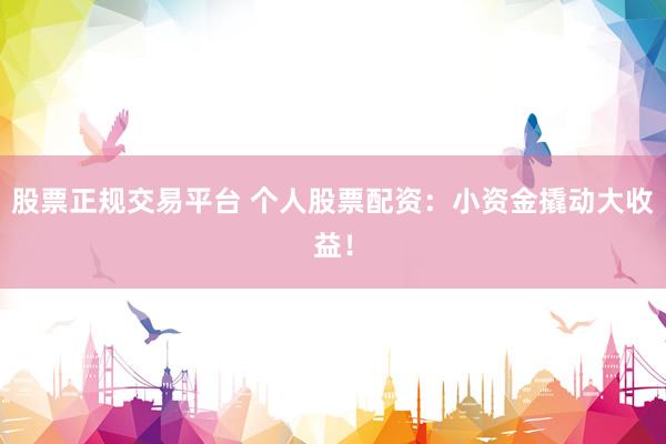股票正规交易平台 个人股票配资：小资金撬动大收益！