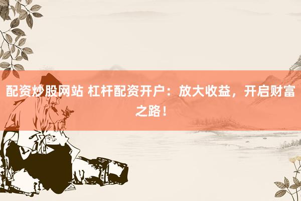 配资炒股网站 杠杆配资开户：放大收益，开启财富之路！