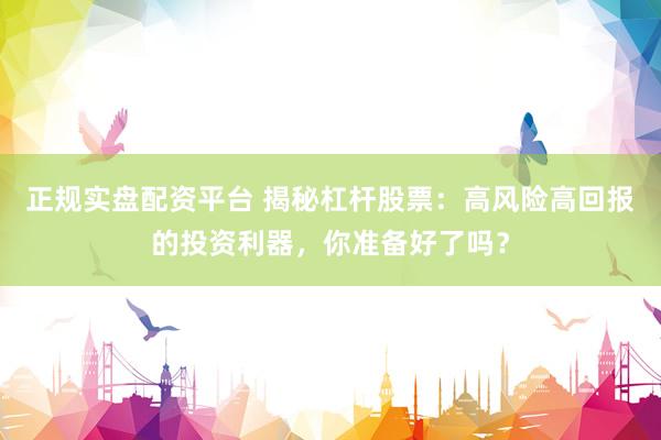 正规实盘配资平台 揭秘杠杆股票：高风险高回报的投资利器，你准备好了吗？