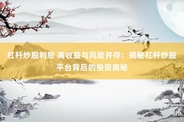 杠杆炒股利息 高收益与风险并存：揭秘杠杆炒股平台背后的投资奥秘