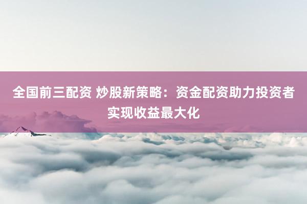 全国前三配资 炒股新策略：资金配资助力投资者实现收益最大化
