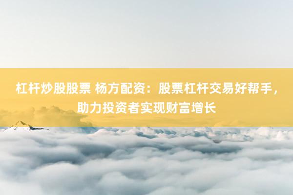 杠杆炒股股票 杨方配资：股票杠杆交易好帮手，助力投资者实现财富增长