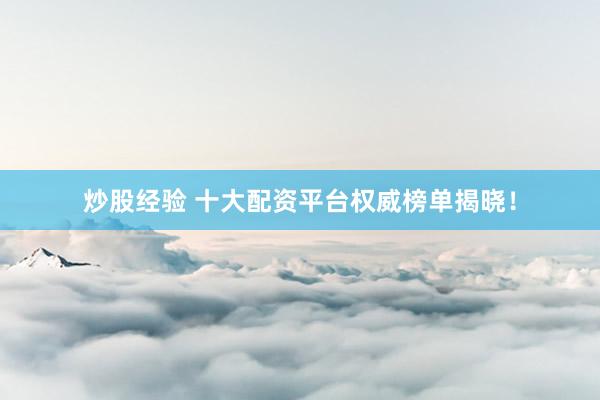 炒股经验 十大配资平台权威榜单揭晓！