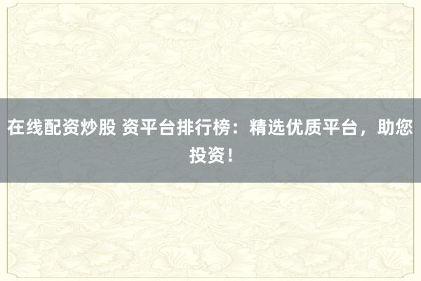 在线配资炒股 资平台排行榜：精选优质平台，助您投资！