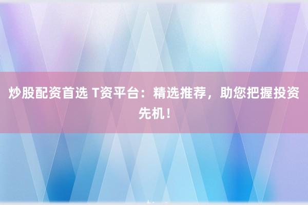 炒股配资首选 T资平台：精选推荐，助您把握投资先机！