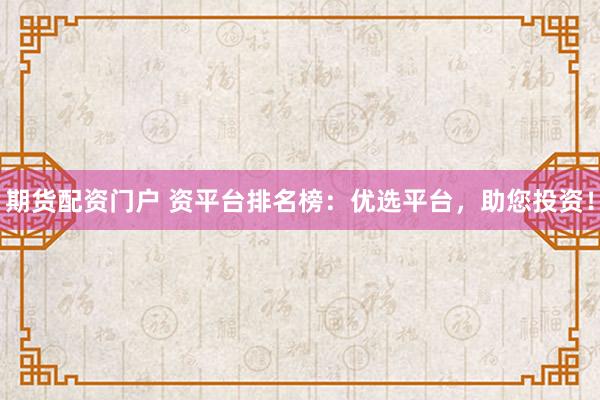 期货配资门户 资平台排名榜：优选平台，助您投资！