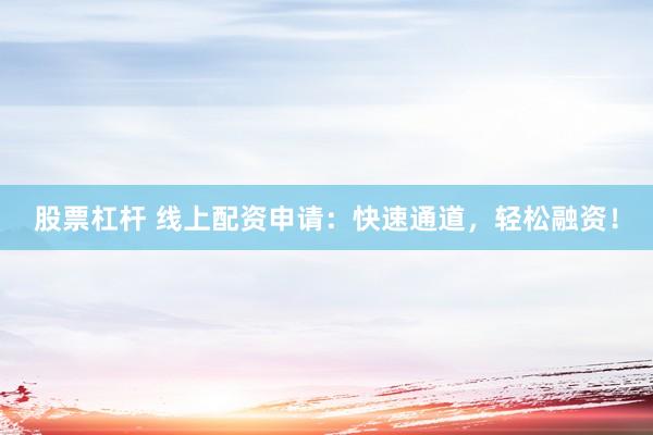股票杠杆 线上配资申请：快速通道，轻松融资！
