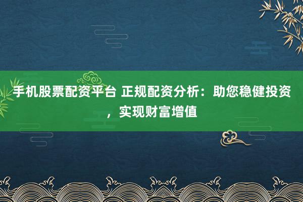 手机股票配资平台 正规配资分析：助您稳健投资，实现财富增值