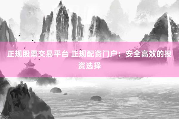 正规股票交易平台 正规配资门户：安全高效的投资选择