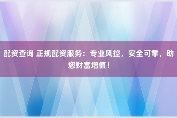 配资查询 正规配资服务：专业风控，安全可靠，助您财富增值！