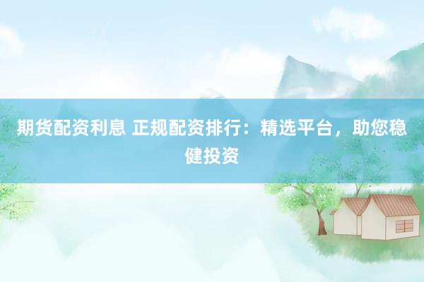 期货配资利息 正规配资排行：精选平台，助您稳健投资