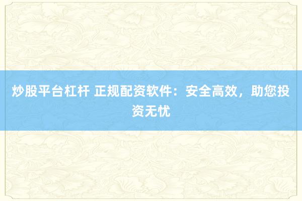 炒股平台杠杆 正规配资软件：安全高效，助您投资无忧