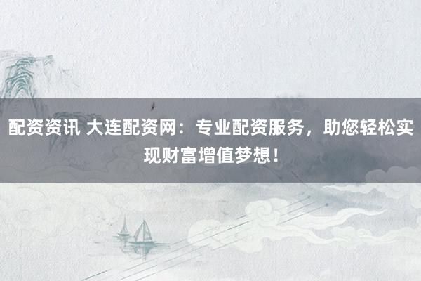 配资资讯 大连配资网：专业配资服务，助您轻松实现财富增值梦想！
