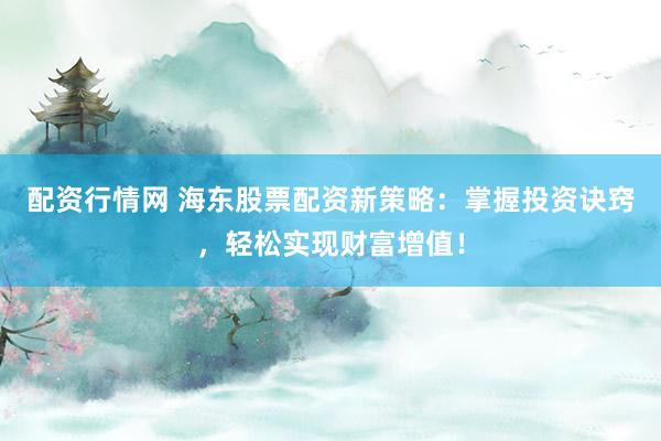 配资行情网 海东股票配资新策略：掌握投资诀窍，轻松实现财富增值！