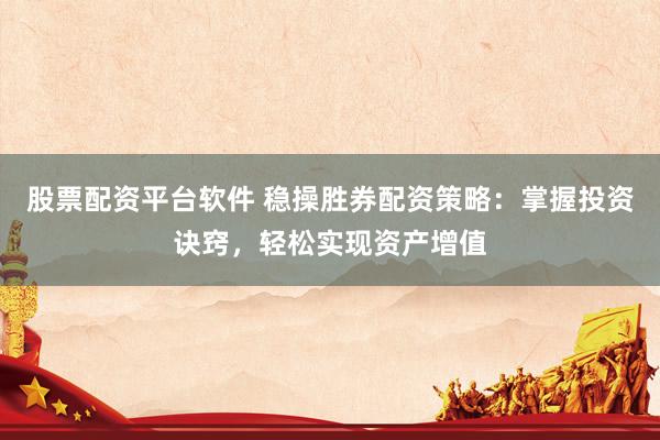 股票配资平台软件 稳操胜券配资策略：掌握投资诀窍，轻松实现资产增值