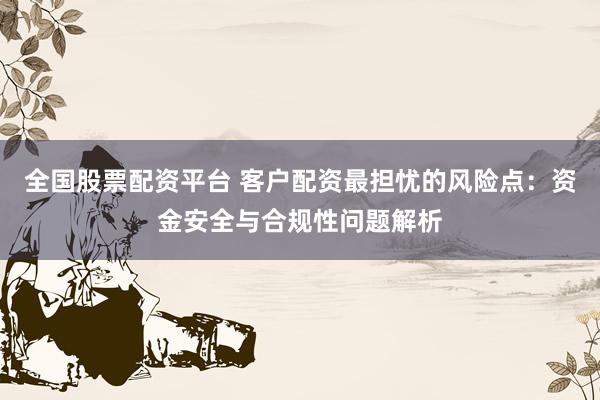 全国股票配资平台 客户配资最担忧的风险点：资金安全与合规性问题解析
