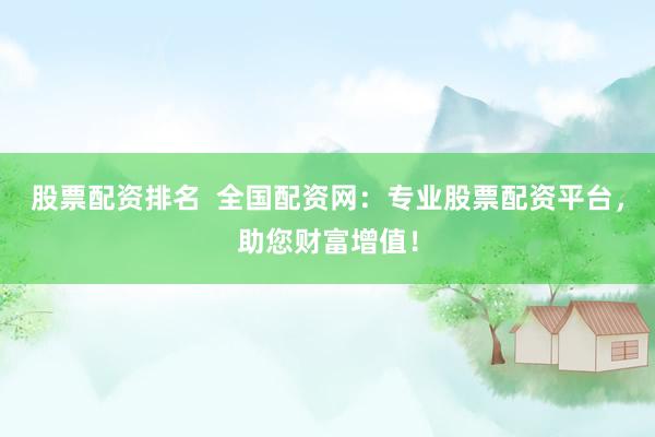 股票配资排名  全国配资网：专业股票配资平台，助您财富增值！