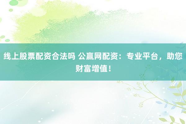 线上股票配资合法吗 公赢网配资：专业平台，助您财富增值！