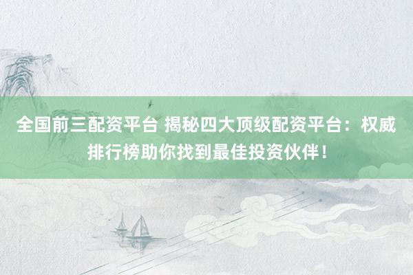全国前三配资平台 揭秘四大顶级配资平台：权威排行榜助你找到最佳投资伙伴！