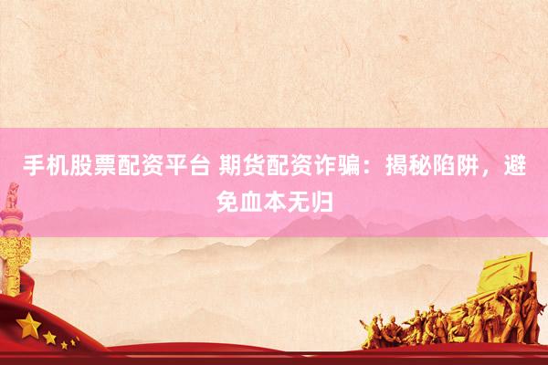 手机股票配资平台 期货配资诈骗：揭秘陷阱，避免血本无归