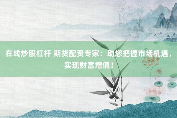 在线炒股杠杆 期货配资专家：助您把握市场机遇，实现财富增值！