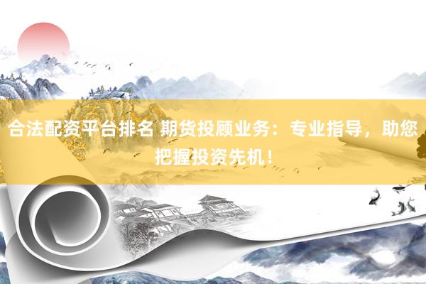 合法配资平台排名 期货投顾业务：专业指导，助您把握投资先机！