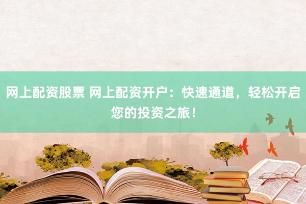 网上配资股票 网上配资开户：快速通道，轻松开启您的投资之旅！