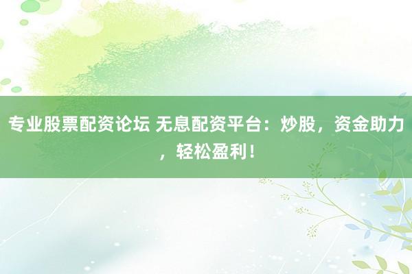 专业股票配资论坛 无息配资平台：炒股，资金助力，轻松盈利！