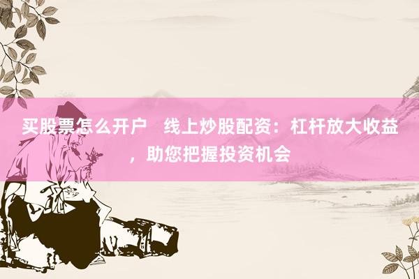买股票怎么开户   线上炒股配资：杠杆放大收益，助您把握投资机会