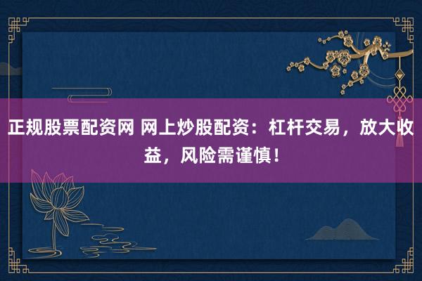 正规股票配资网 网上炒股配资：杠杆交易，放大收益，风险需谨慎！