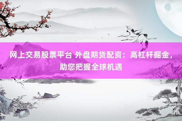 网上交易股票平台 外盘期货配资：高杠杆掘金，助您把握全球机遇