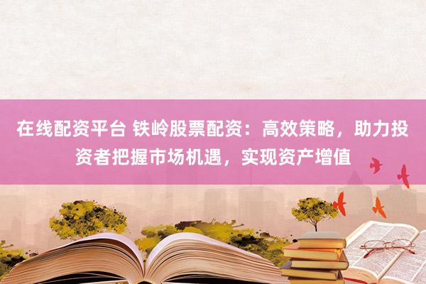 在线配资平台 铁岭股票配资：高效策略，助力投资者把握市场机遇，实现资产增值