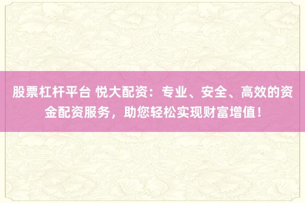 股票杠杆平台 悦大配资：专业、安全、高效的资金配资服务，助您轻松实现财富增值！
