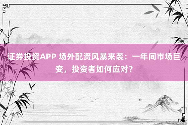 证券投资APP 场外配资风暴来袭：一年间市场巨变，投资者如何应对？