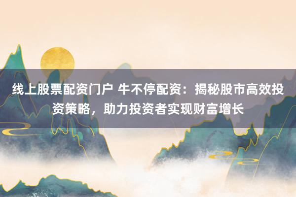 线上股票配资门户 牛不停配资：揭秘股市高效投资策略，助力投资者实现财富增长