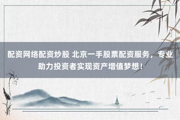 配资网络配资炒股 北京一手股票配资服务，专业助力投资者实现资产增值梦想！