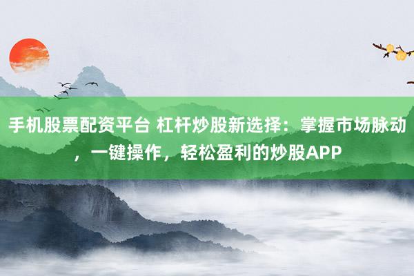 手机股票配资平台 杠杆炒股新选择：掌握市场脉动，一键操作，轻松盈利的炒股APP