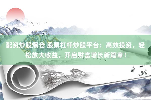 配资炒股爆仓 股票杠杆炒股平台：高效投资，轻松放大收益，开启财富增长新篇章！