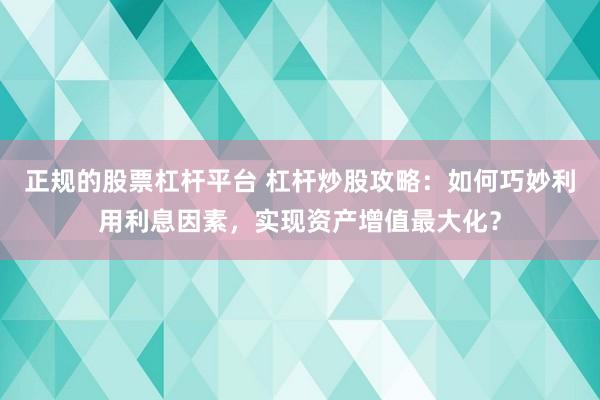 正规的股票杠杆平台 杠杆炒股攻略：如何巧妙利用利息因素，实现资产增值最大化？