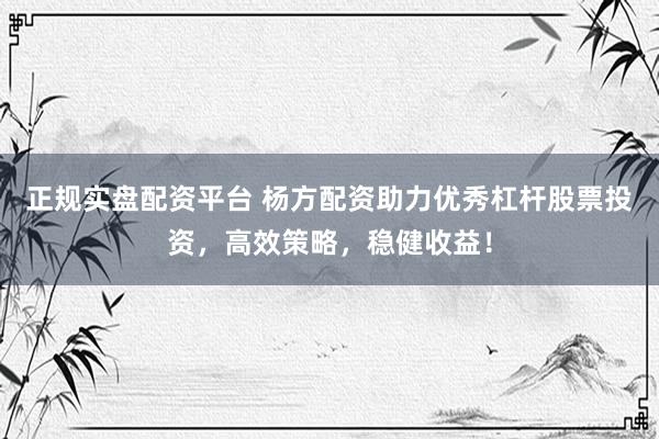正规实盘配资平台 杨方配资助力优秀杠杆股票投资，高效策略，稳健收益！
