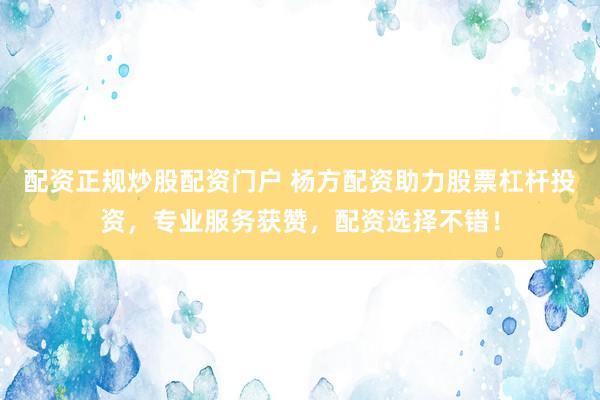 配资正规炒股配资门户 杨方配资助力股票杠杆投资，专业服务获赞，配资选择不错！