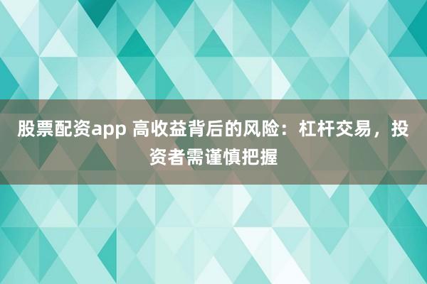 股票配资app 高收益背后的风险：杠杆交易，投资者需谨慎把握